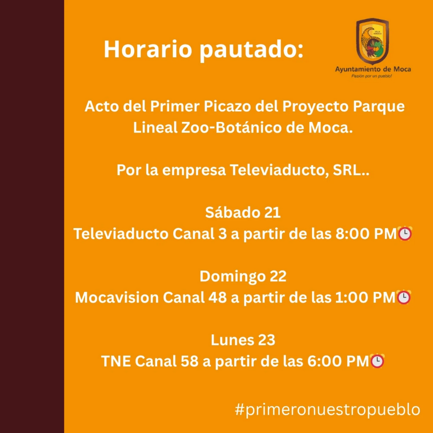 🗓 Horario pautado: Acto del Primer Picazo del Proyecto Parque Lineal Zoo-Botánico de Moca.Por la empresa Televiaducto, SRL..Sábado 21Televiaducto Canal 3 a partir de las 8:00 PM⏰Domingo 22Mocavision Canal 48 a partir de las 1:00 PM⏰Lunes 23TNE Canal 58 a partir de las 6:00 PM⏰